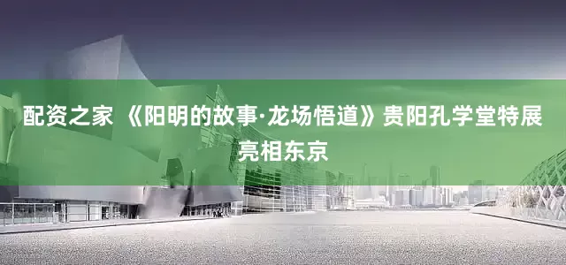 配资之家 《阳明的故事·龙场悟道》贵阳孔学堂特展亮相东京