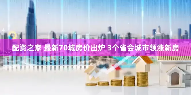 配资之家 最新70城房价出炉 3个省会城市领涨新房