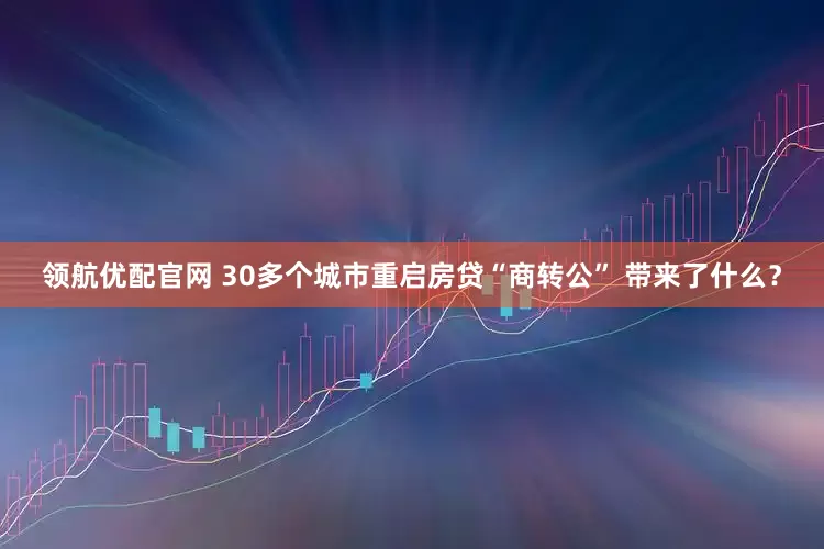 领航优配官网 30多个城市重启房贷“商转公” 带来了什么？
