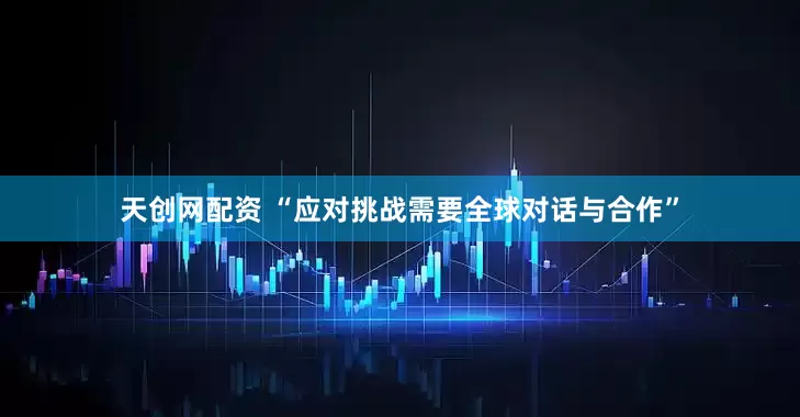 天创网配资 “应对挑战需要全球对话与合作”
