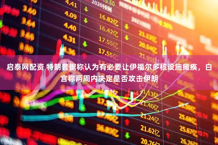 启泰网配资 特朗普据称认为有必要让伊福尔多核设施瘫痪，白宫称两周内决定是否攻击伊朗