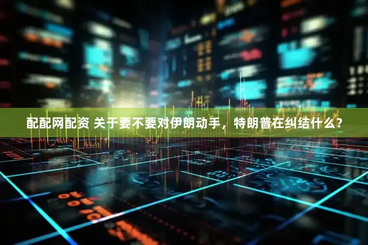 配配网配资 关于要不要对伊朗动手，特朗普在纠结什么？