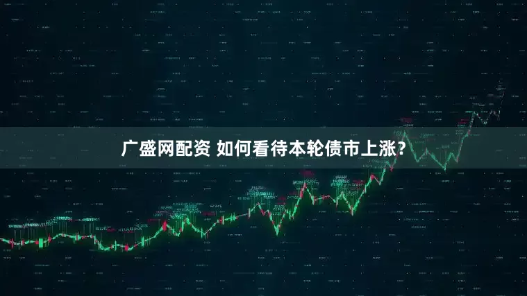 广盛网配资 如何看待本轮债市上涨？