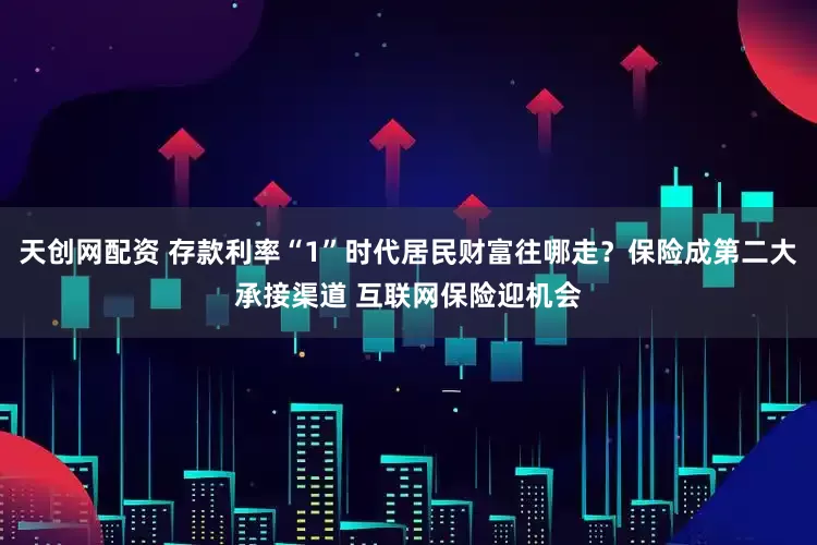 天创网配资 存款利率“1”时代居民财富往哪走？保险成第二大承接渠道 互联网保险迎机会