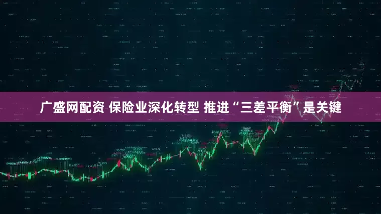广盛网配资 保险业深化转型 推进“三差平衡”是关键