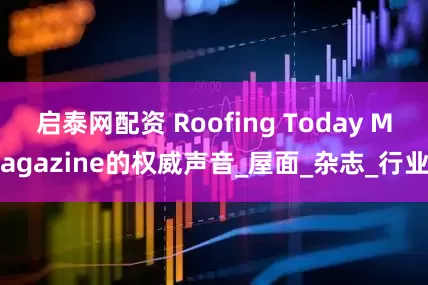 启泰网配资 Roofing Today Magazine的权威声音_屋面_杂志_行业