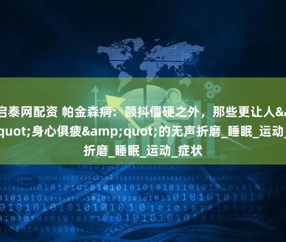 启泰网配资 帕金森病：颤抖僵硬之外，那些更让人&quot;身心俱疲&quot;的无声折磨_睡眠_运动_症状