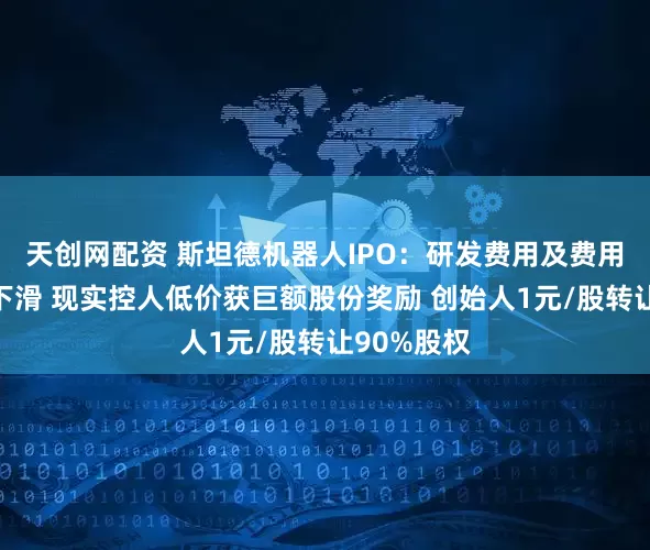 天创网配资 斯坦德机器人IPO：研发费用及费用率皆大幅下滑 现实控人低价获巨额股份奖励 创始人1元/股转让90%股权