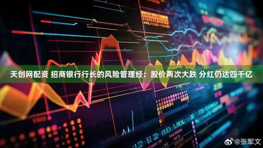 天创网配资 招商银行行长的风险管理经：股价两次大跌 分红仍达四千亿