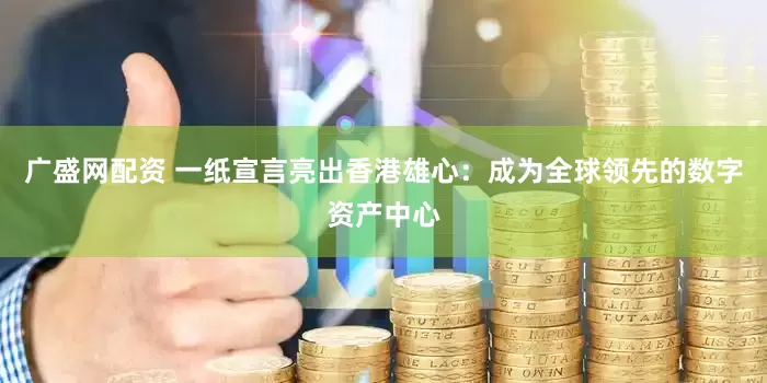 广盛网配资 一纸宣言亮出香港雄心：成为全球领先的数字资产中心