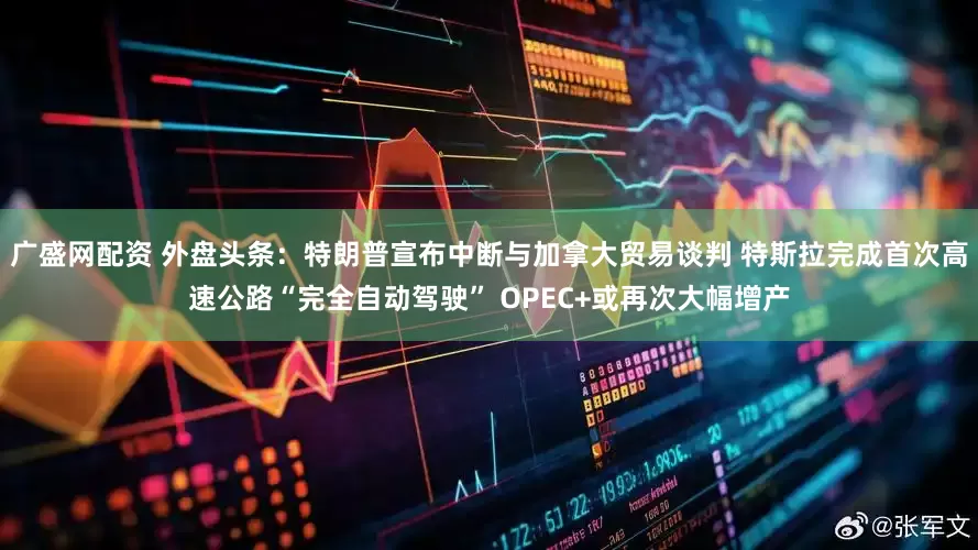 广盛网配资 外盘头条：特朗普宣布中断与加拿大贸易谈判 特斯拉完成首次高速公路“完全自动驾驶” OPEC+或再次大幅增产