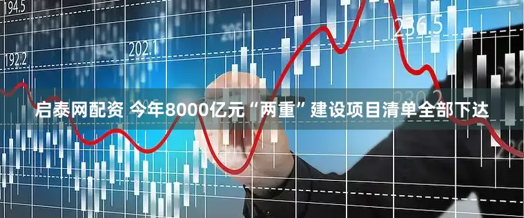 启泰网配资 今年8000亿元“两重”建设项目清单全部下达