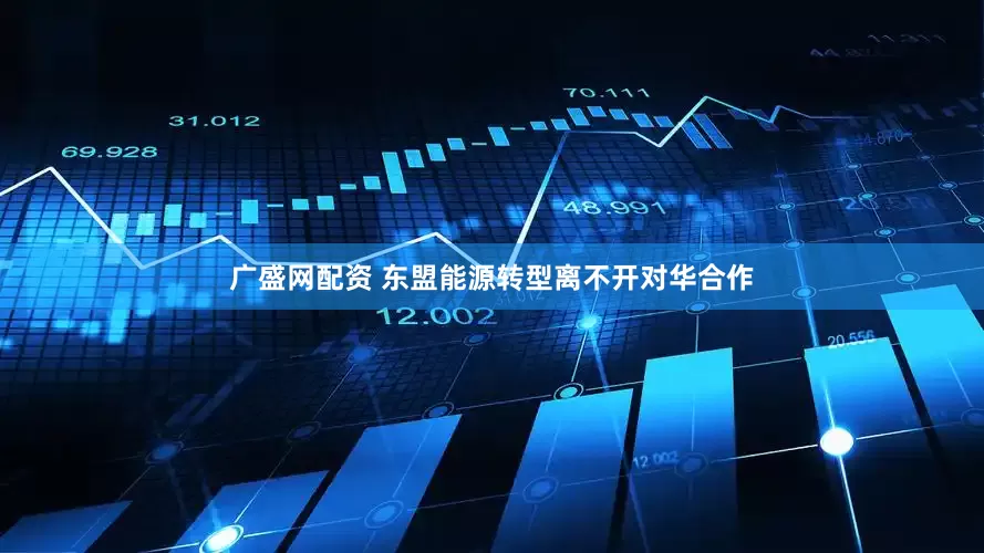 广盛网配资 东盟能源转型离不开对华合作