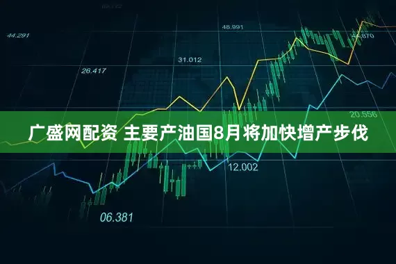 广盛网配资 主要产油国8月将加快增产步伐