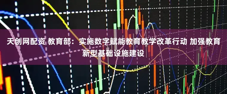 天创网配资 教育部:实施数字赋能教育教学改革行动 加强教育新型基础设施建设