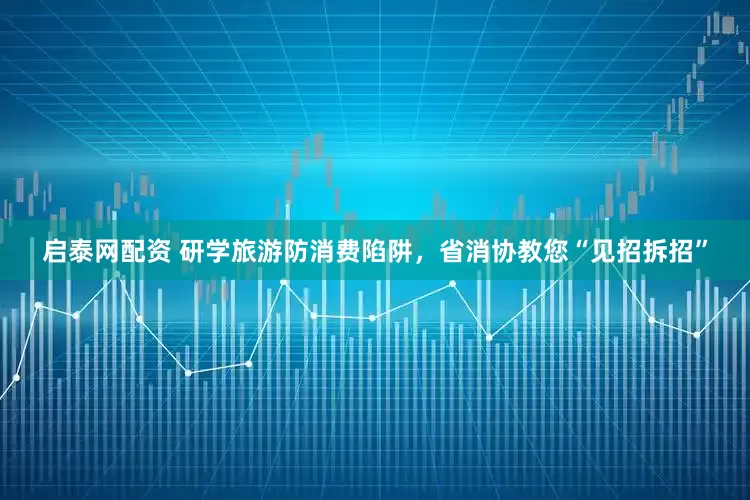 启泰网配资 研学旅游防消费陷阱，省消协教您“见招拆招”