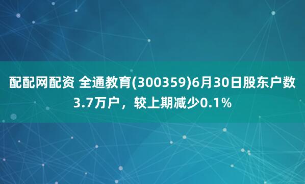 配配网配资 全通教育(300359)6月30日股东户数3.7万户，较上期减少0.1%