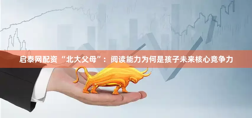 启泰网配资 “北大父母”：阅读能力为何是孩子未来核心竞争力