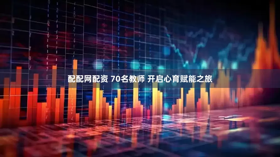 配配网配资 70名教师 开启心育赋能之旅