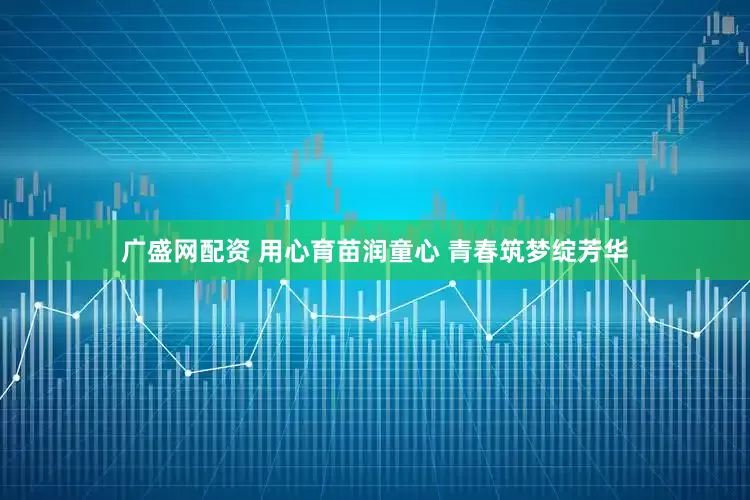 广盛网配资 用心育苗润童心 青春筑梦绽芳华