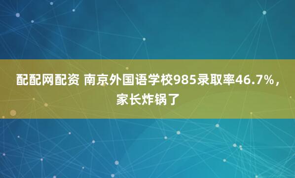 配配网配资 南京外国语学校985录取率46.7%，家长炸锅了