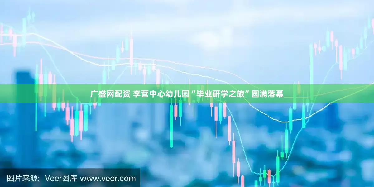 广盛网配资 李营中心幼儿园“毕业研学之旅”圆满落幕