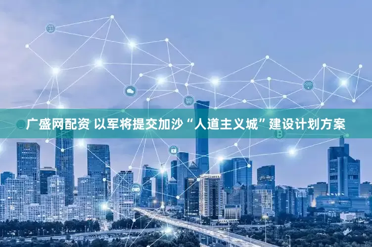 广盛网配资 以军将提交加沙“人道主义城”建设计划方案
