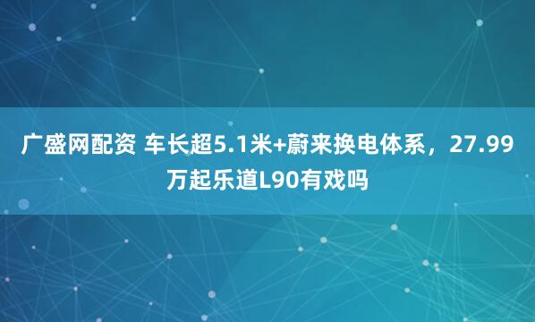 广盛网配资 车长超5.1米+蔚来换电体系，27.99万起乐道L90有戏吗
