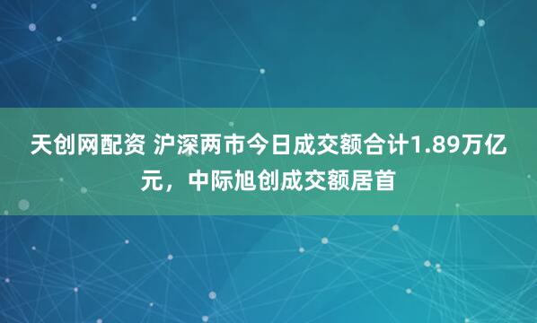天创网配资 沪深两市今日成交额合计1.89万亿元，中际旭创成交额居首