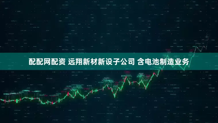 配配网配资 远翔新材新设子公司 含电池制造业务