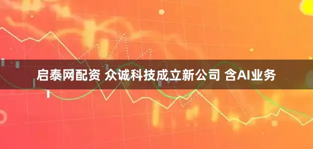 启泰网配资 众诚科技成立新公司 含AI业务