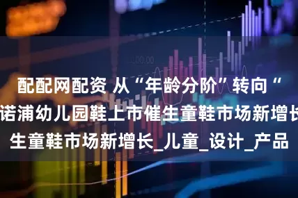 配配网配资 从“年龄分阶”转向“场景分阶”：基诺浦幼儿园鞋上市催生童鞋市场新增长_儿童_设计_产品