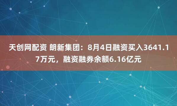 天创网配资 朗新集团：8月4日融资买入3641.17万元，融资融券余额6.16亿元