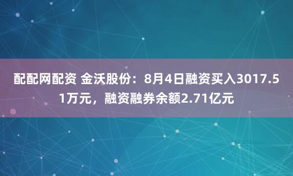 配配网配资 金沃股份：8月4日融资买入3017.51万元，融资融券余额2.71亿元