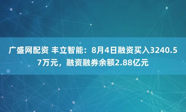 广盛网配资 丰立智能：8月4日融资买入3240.57万元，融资融券余额2.88亿元