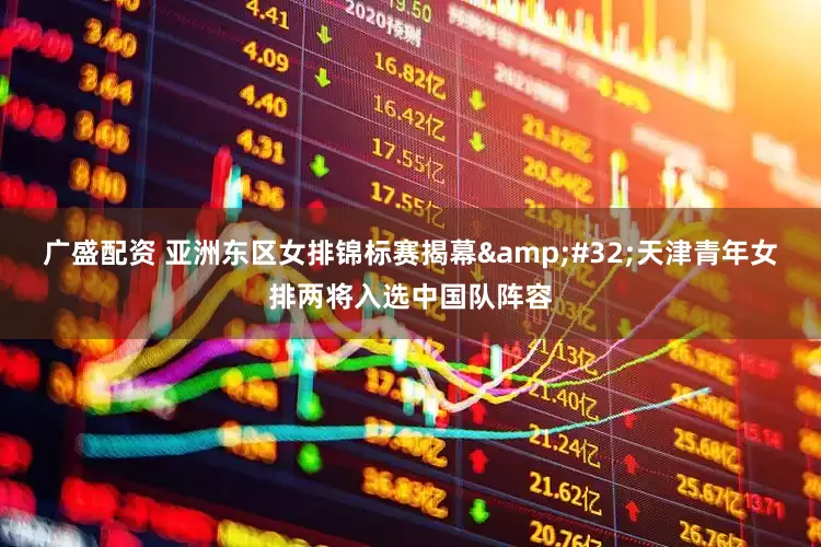 广盛配资 亚洲东区女排锦标赛揭幕&#32;天津青年女排两将入选中国队阵容