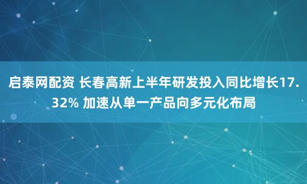 启泰网配资 长春高新上半年研发投入同比增长17.32% 加速从单一产品向多元化布局