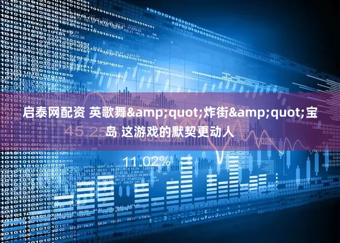 启泰网配资 英歌舞&quot;炸街&quot;宝岛 这游戏的默契更动人