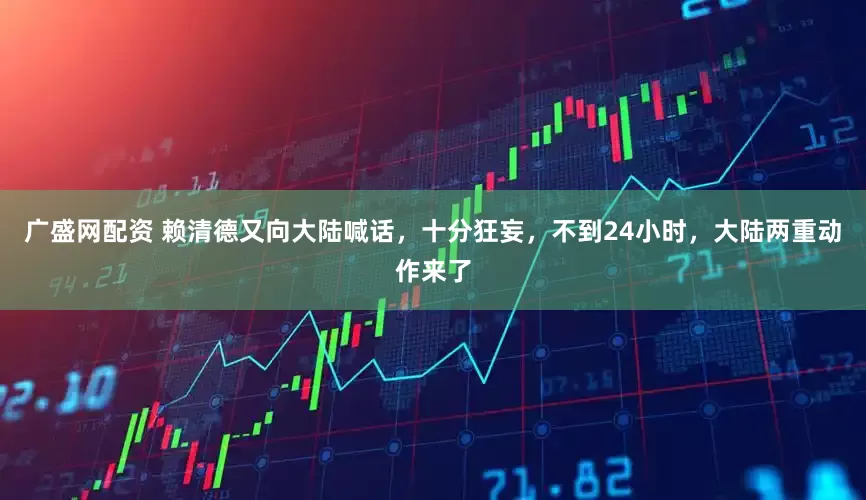 广盛网配资 赖清德又向大陆喊话，十分狂妄，不到24小时，大陆两重动作来了
