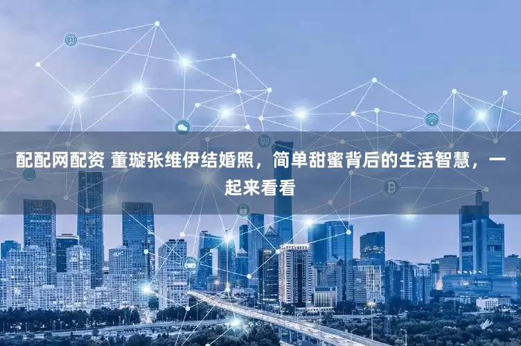 配配网配资 董璇张维伊结婚照，简单甜蜜背后的生活智慧，一起来看看