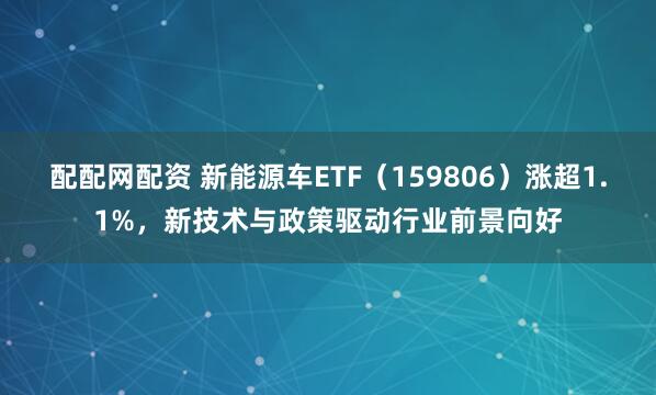配配网配资 新能源车ETF(159806)涨超1.1%,新技术与政策驱动行业前景向好