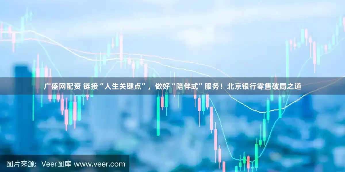 广盛网配资 链接“人生关键点”，做好“陪伴式”服务！北京银行零售破局之道