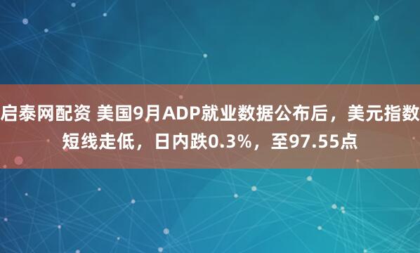 启泰网配资 美国9月ADP就业数据公布后，美元指数短线走低，日内跌0.3%，至97.55点