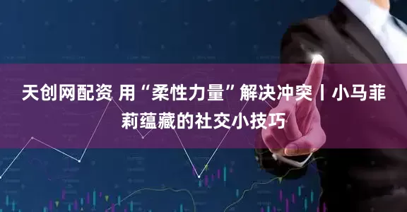 天创网配资 用“柔性力量”解决冲突丨小马菲莉蕴藏的社交小技巧