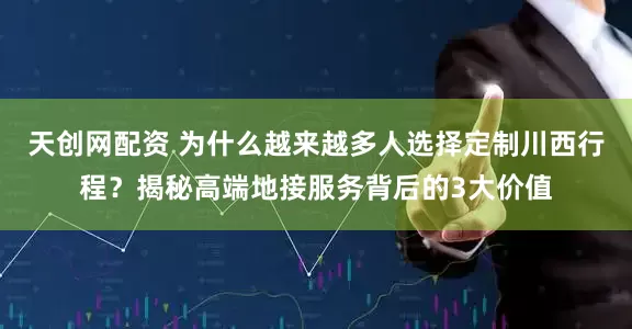 天创网配资 为什么越来越多人选择定制川西行程？揭秘高端地接服务背后的3大价值