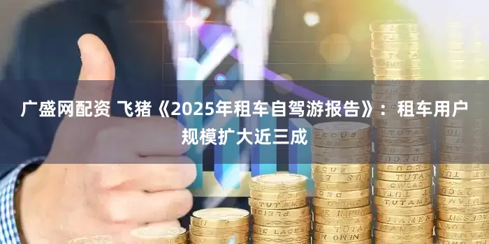 广盛网配资 飞猪《2025年租车自驾游报告》：租车用户规模扩大近三成