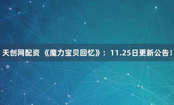 天创网配资 《魔力宝贝回忆》：11.25日更新公告！