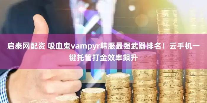 启泰网配资 吸血鬼vampyr韩服最强武器排名！云手机一键托管打金效率飙升