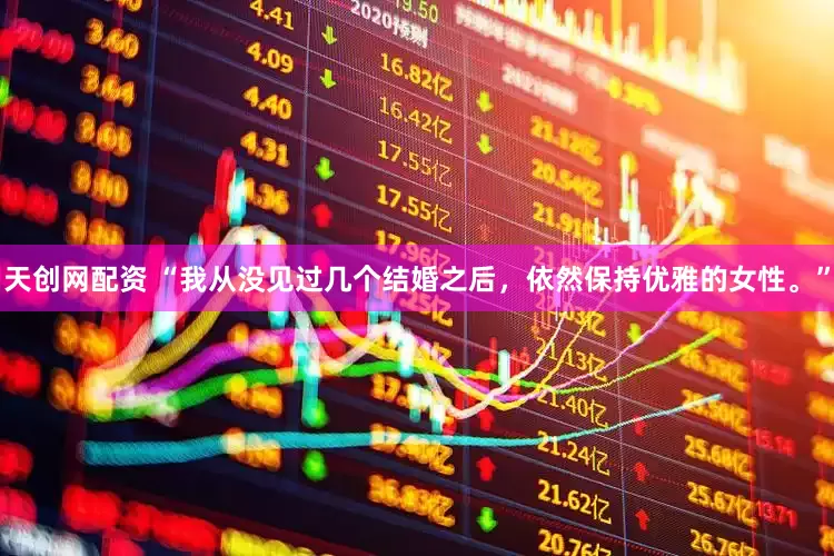 天创网配资 “我从没见过几个结婚之后，依然保持优雅的女性。”