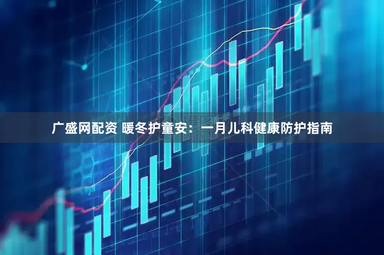 广盛网配资 暖冬护童安：一月儿科健康防护指南